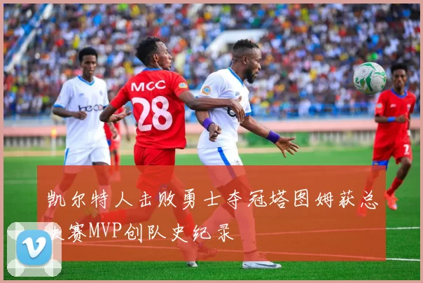 凯尔特人击败勇士夺冠塔图姆获总决赛MVP创队史纪录