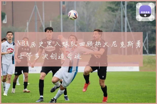 NBA历史黑八球队回顾热火尼克斯勇士等多次创造奇迹