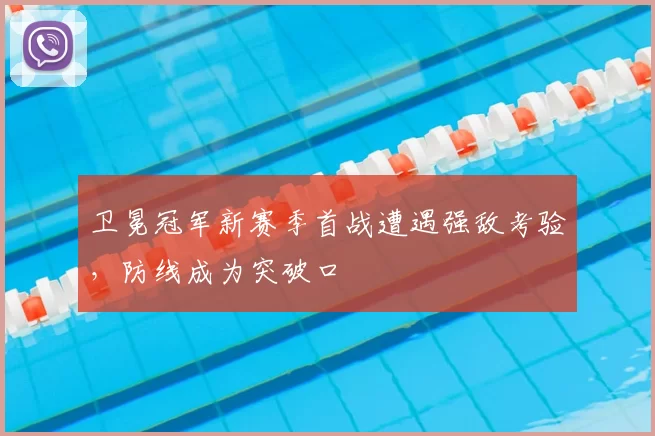 卫冕冠军新赛季首战遭遇强敌考验，防线成为突破口