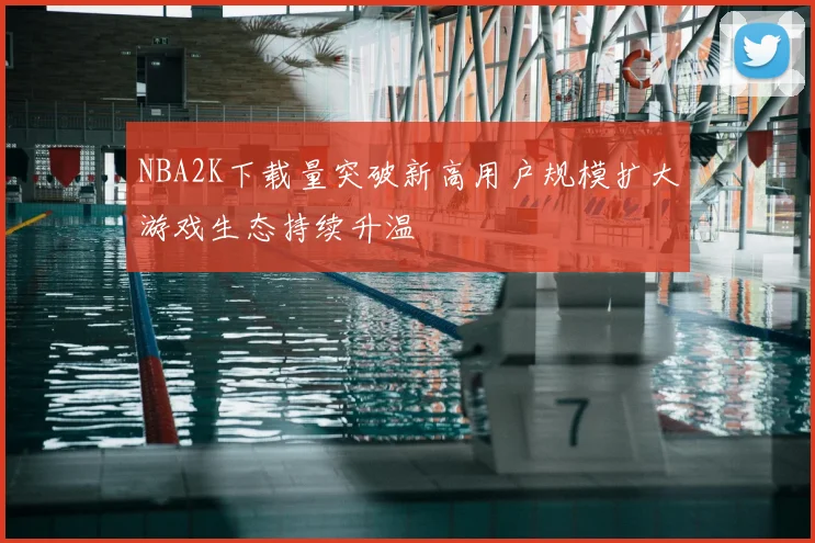 NBA2K下载量突破新高用户规模扩大游戏生态持续升温