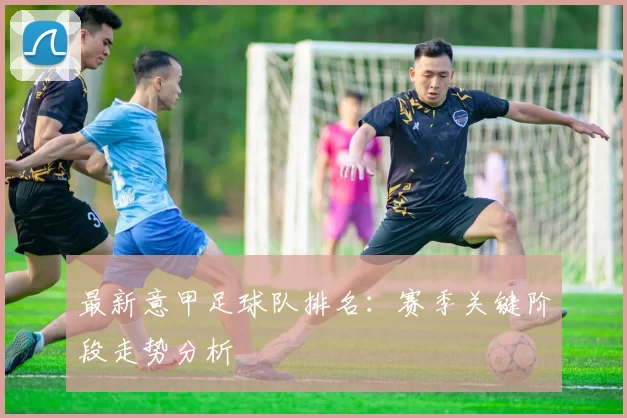 最新意甲足球队排名：赛季关键阶段走势分析