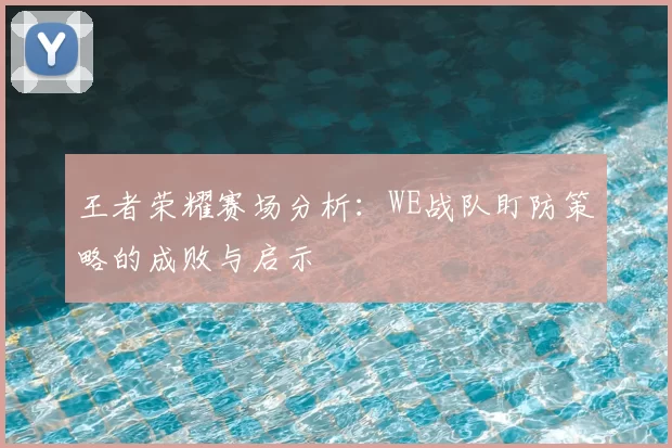 王者荣耀赛场分析：WE战队盯防策略的成败与启示