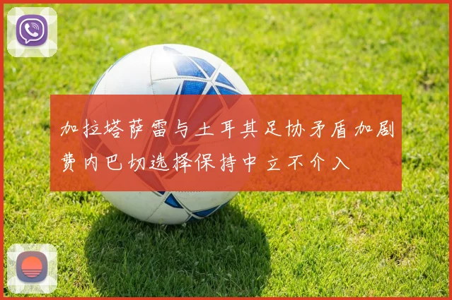 加拉塔萨雷与土耳其足协矛盾加剧费内巴切选择保持中立不介入