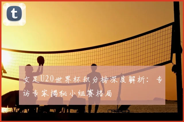 女足U20世界杯积分榜深度解析：专访专家揭秘小组赛格局