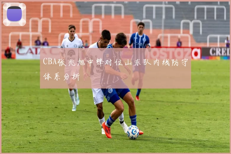 CBA张兆旭中锋对位山东队内线防守体系分析