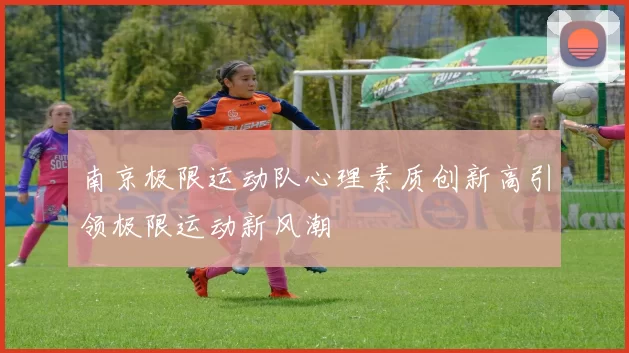 南京极限运动队心理素质创新高引领极限运动新风潮