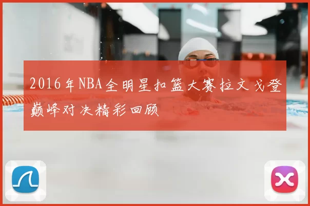 2016年NBA全明星扣篮大赛拉文戈登巅峰对决精彩回顾
