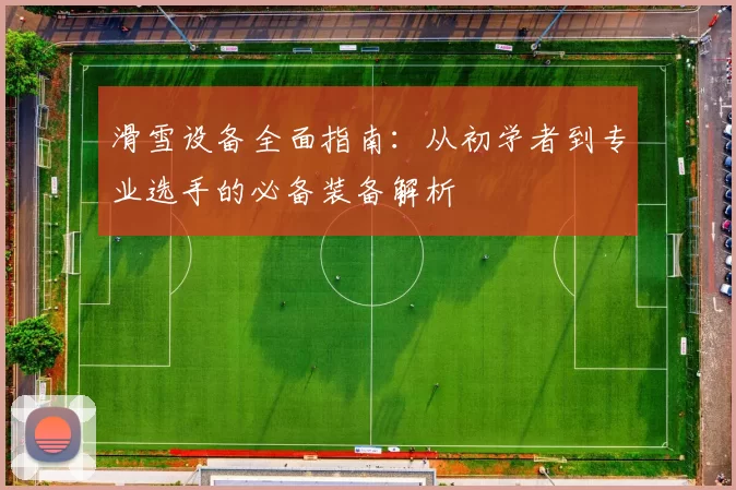 滑雪设备全面指南：从初学者到专业选手的必备装备解析