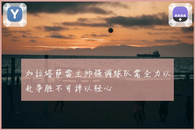 加拉塔萨雷主帅强调球队需全力以赴争胜不可掉以轻心
