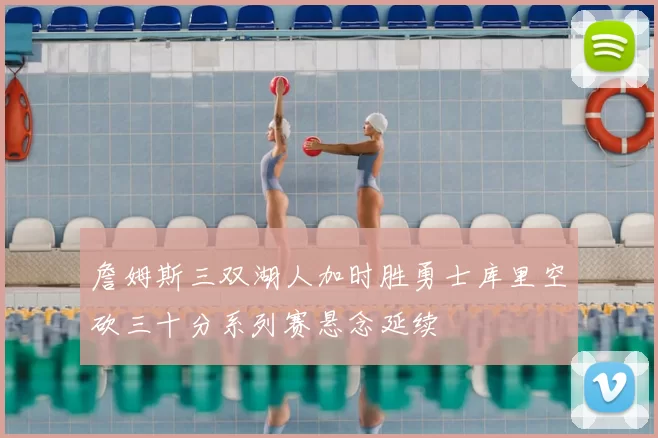 詹姆斯三双湖人加时胜勇士库里空砍三十分系列赛悬念延续