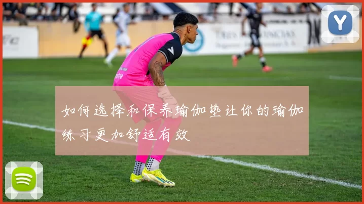 如何选择和保养瑜伽垫让你的瑜伽练习更加舒适有效