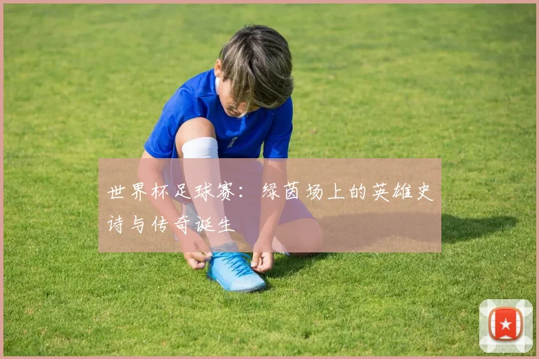 世界杯足球赛：绿茵场上的英雄史诗与传奇诞生