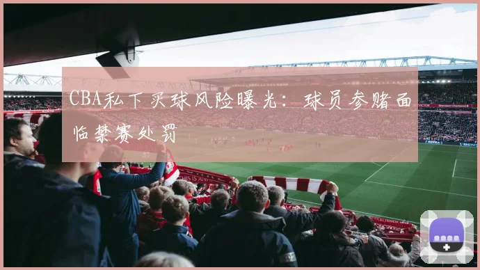 CBA私下买球风险曝光：球员参赌面临禁赛处罚