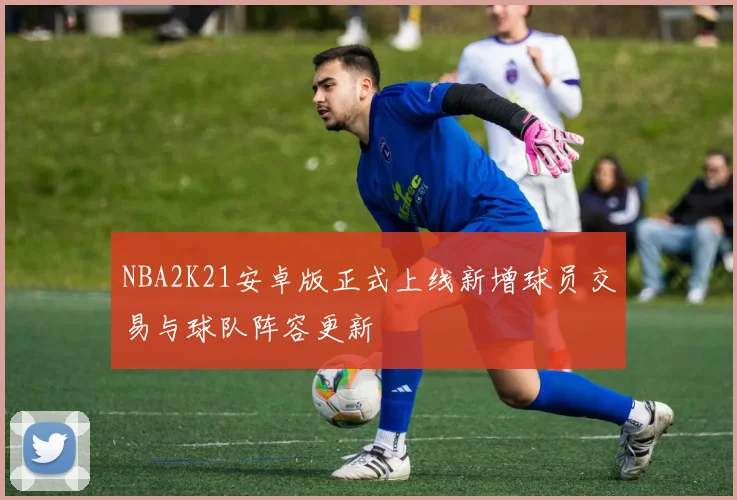 NBA2K21安卓版正式上线新增球员交易与球队阵容更新