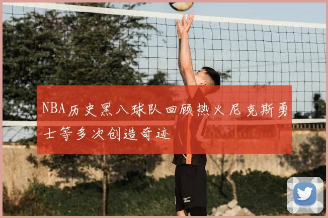 NBA历史黑八球队回顾热火尼克斯勇士等多次创造奇迹