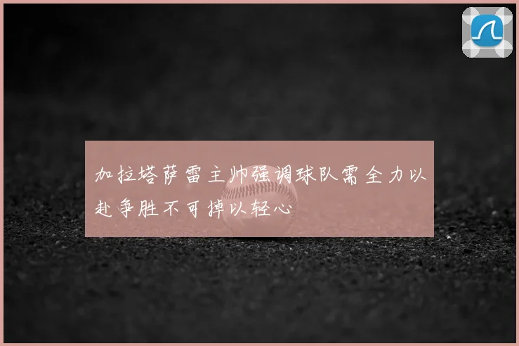 加拉塔萨雷主帅强调球队需全力以赴争胜不可掉以轻心