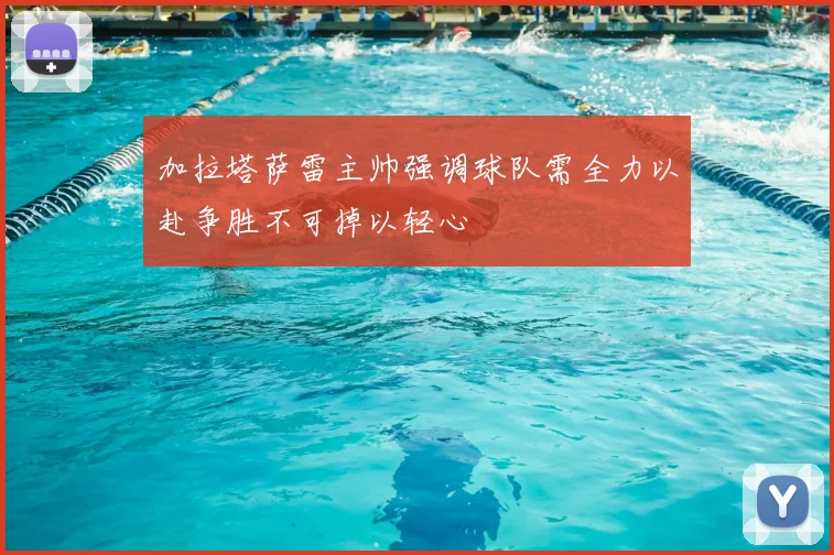 加拉塔萨雷主帅强调球队需全力以赴争胜不可掉以轻心