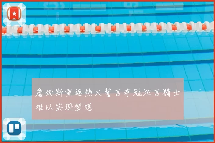 詹姆斯重返热火誓言夺冠坦言骑士难以实现梦想