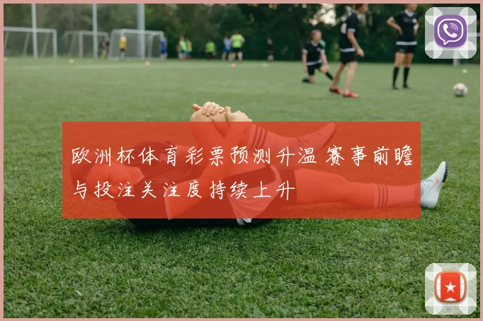 欧洲杯体育彩票预测升温 赛事前瞻与投注关注度持续上升