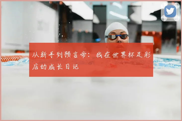 从新手到预言帝：我在世界杯足彩店的成长日记