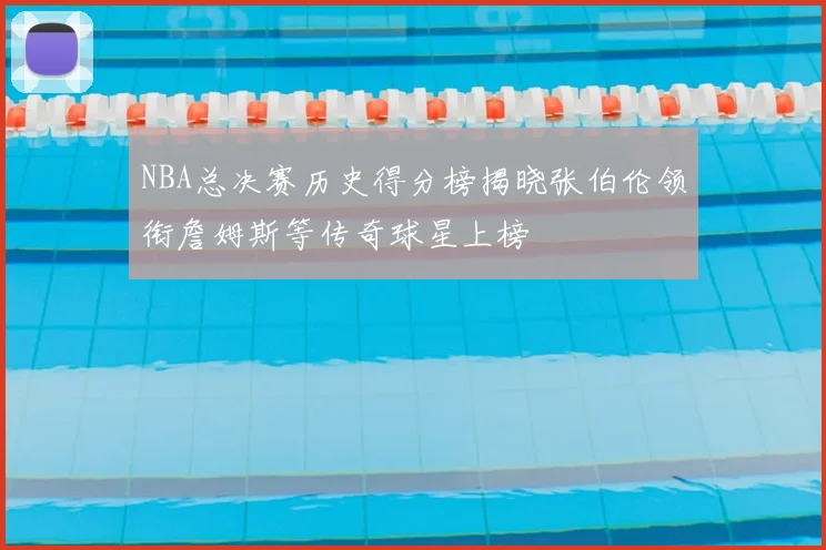 NBA总决赛历史得分榜揭晓张伯伦领衔詹姆斯等传奇球星上榜