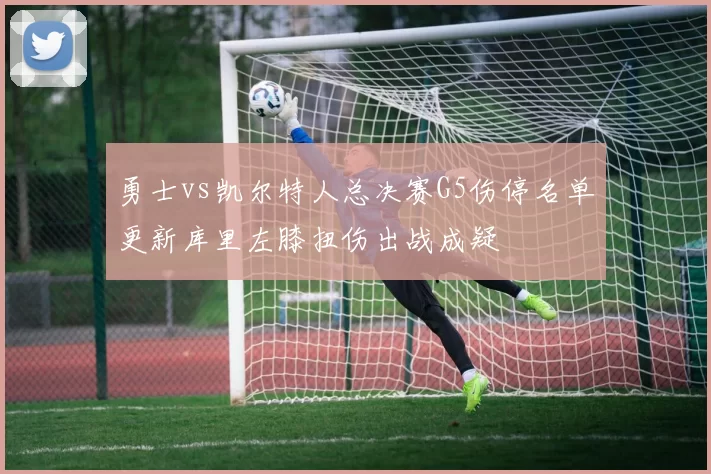 勇士vs凯尔特人总决赛G5伤停名单更新库里左膝扭伤出战成疑