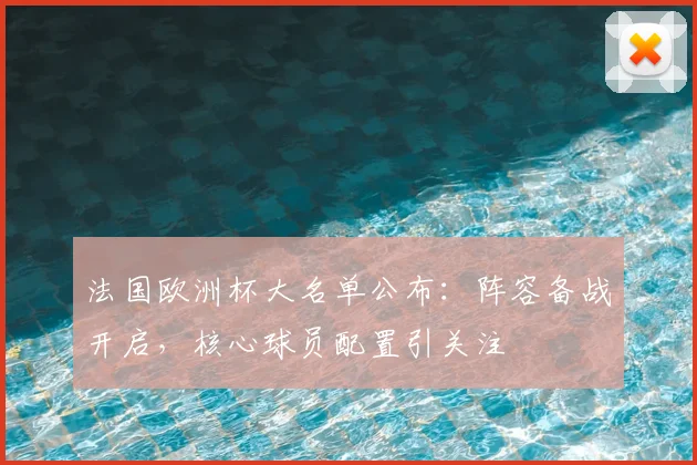 法国欧洲杯大名单公布：阵容备战开启，核心球员配置引关注
