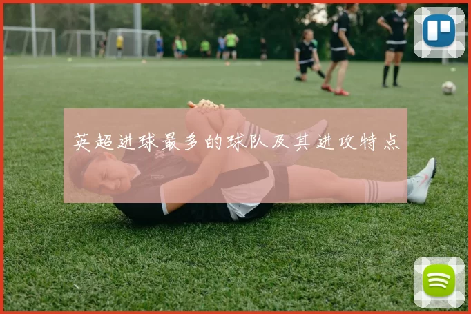 英超进球最多的球队及其进攻特点