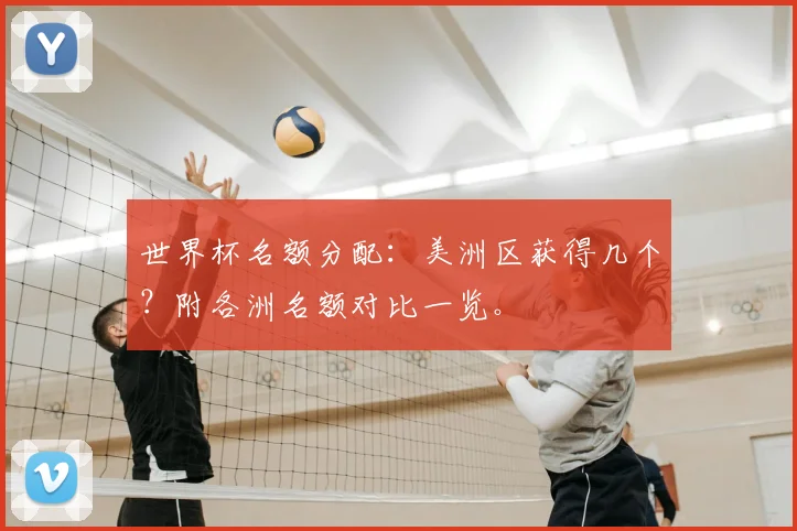 世界杯名额分配：美洲区获得几个？附各洲名额对比一览。