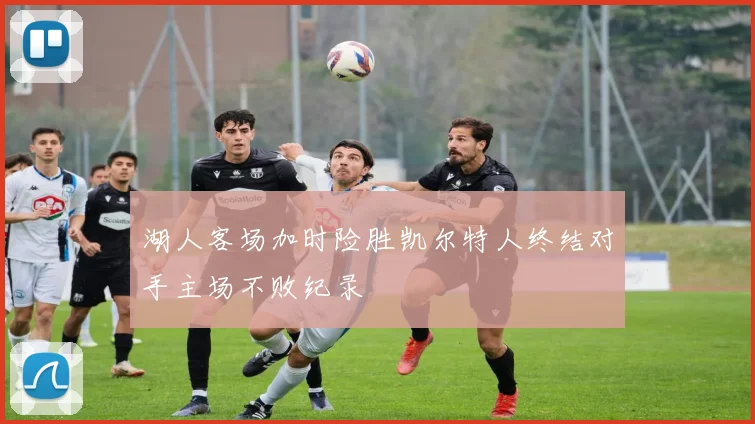 湖人客场加时险胜凯尔特人终结对手主场不败纪录