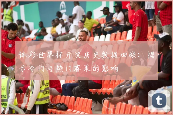 体彩世界杯开奖历史数据回顾：揭示冷门与热门赛果的影响