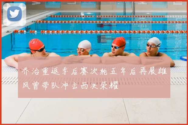 乔治重返季后赛次轮五年后再展雄风曾带队冲击西决荣耀