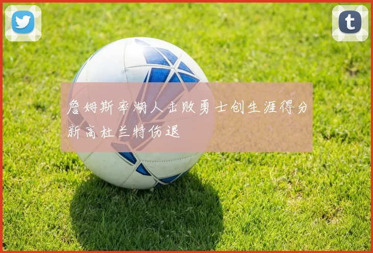 詹姆斯率湖人击败勇士创生涯得分新高杜兰特伤退