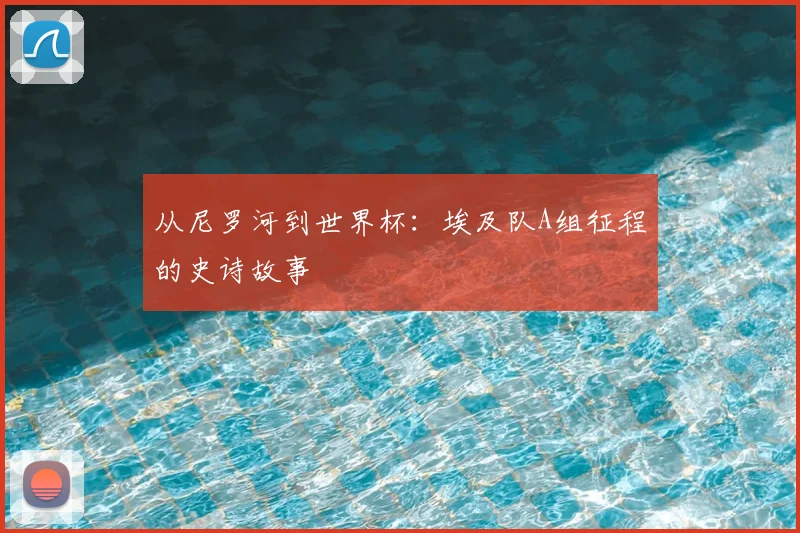 从尼罗河到世界杯：埃及队A组征程的史诗故事