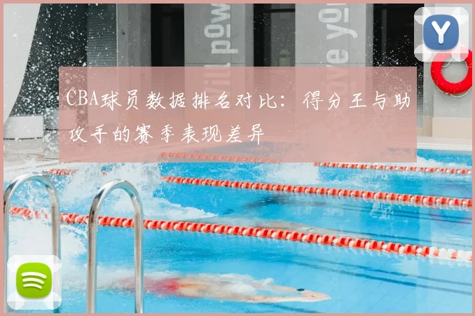 CBA球员数据排名对比：得分王与助攻手的赛季表现差异