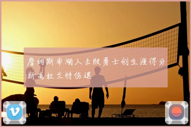 詹姆斯率湖人击败勇士创生涯得分新高杜兰特伤退