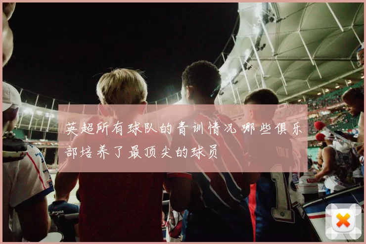 英超所有球队的青训情况 哪些俱乐部培养了最顶尖的球员