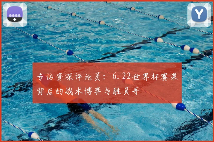 专访资深评论员：6.22世界杯赛果背后的战术博弈与胜负手