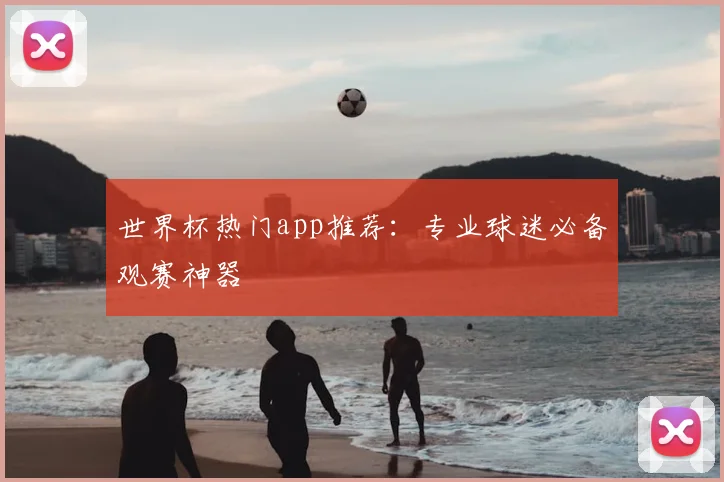 世界杯热门app推荐：专业球迷必备观赛神器