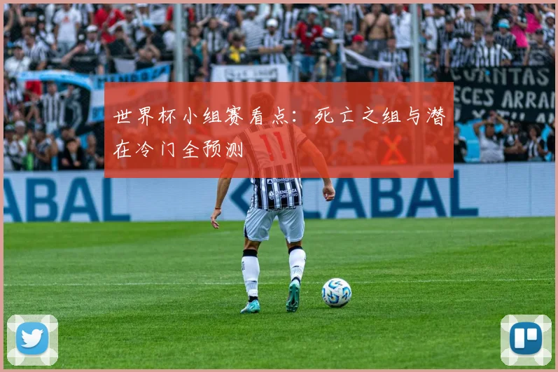 世界杯小组赛看点：死亡之组与潜在冷门全预测