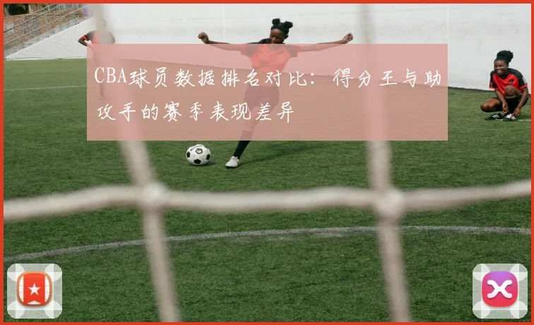 CBA球员数据排名对比：得分王与助攻手的赛季表现差异