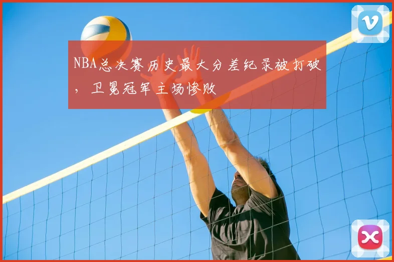 NBA总决赛历史最大分差纪录被打破,卫冕冠军主场惨败