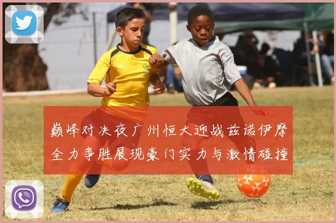 巅峰对决夜广州恒大迎战兹诺伊摩全力争胜展现豪门实力与激情碰撞