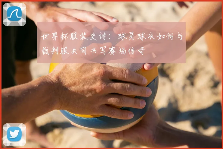 世界杯服装史诗：球员球衣如何与裁判服共同书写赛场传奇