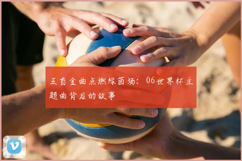 五首金曲点燃绿茵场：06世界杯主题曲背后的故事