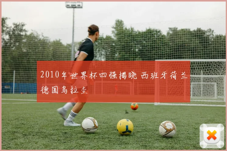 2010年世界杯四强揭晓 西班牙荷兰德国乌拉圭