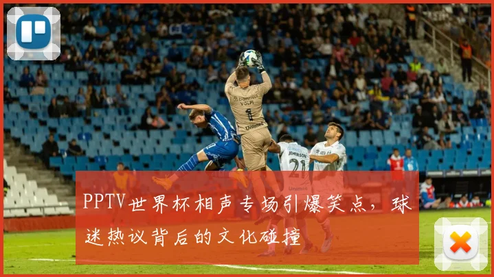 PPTV世界杯相声专场引爆笑点，球迷热议背后的文化碰撞