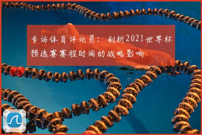 专访体育评论员：剖析2021世界杯预选赛赛程时间的战略影响