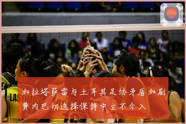 加拉塔萨雷与土耳其足协矛盾加剧费内巴切选择保持中立不介入