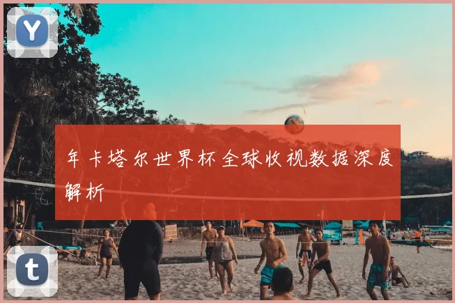 年卡塔尔世界杯全球收视数据深度解析